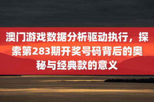 澳门游戏数据分析驱动执行，探索第283期开奖号码背后的奥秘与经典款的意义