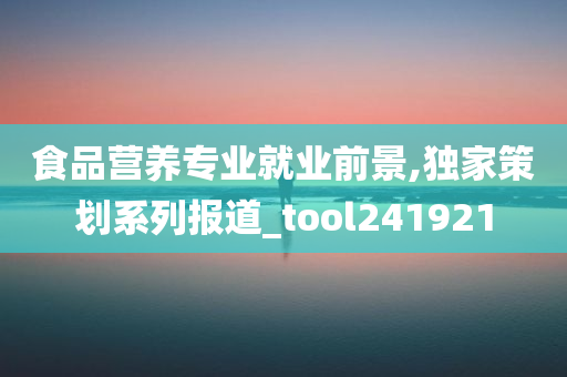 食品营养专业就业前景,独家策划系列报道_tool241921