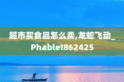 超市买食品怎么卖,龙蛇飞动_Phablet862425