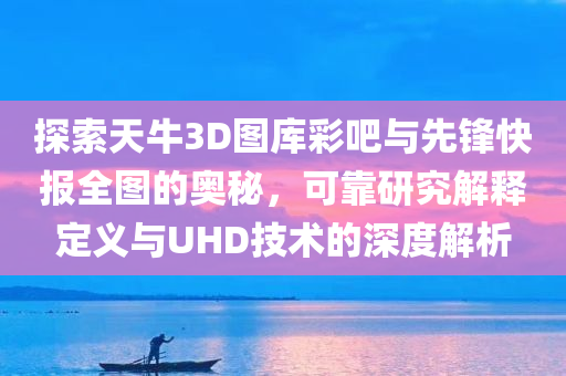 探索天牛3D图库彩吧与先锋快报全图的奥秘，可靠研究解释定义与UHD技术的深度解析