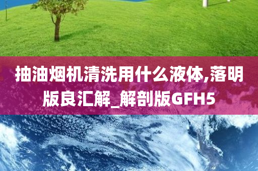 抽油烟机清洗用什么液体,落明版良汇解_解剖版GFH5