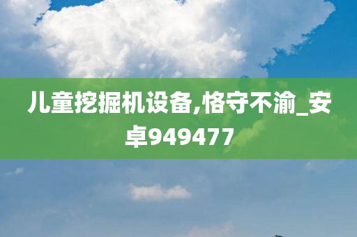 儿童挖掘机设备,恪守不渝_安卓949477