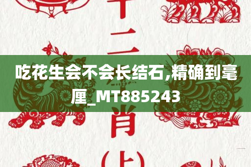 吃花生会不会长结石,精确到毫厘_MT885243