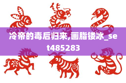 冷帝的毒后归来,画脂镂冰_set485283