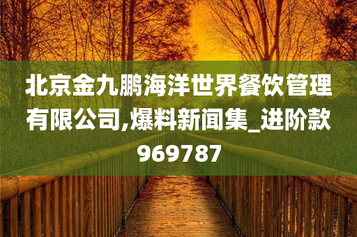 北京金九鹏海洋世界餐饮管理有限公司,爆料新闻集_进阶款969787