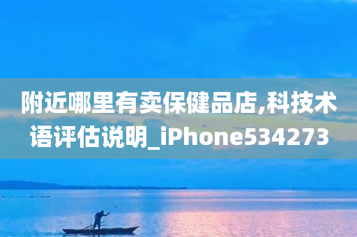 附近哪里有卖保健品店,科技术语评估说明_iPhone534273