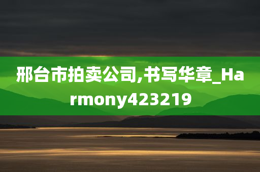 邢台市拍卖公司,书写华章_Harmony423219