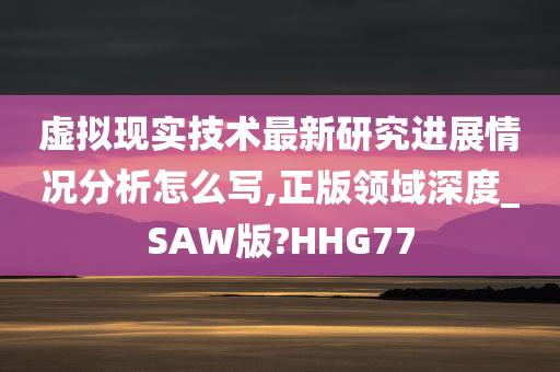 虚拟现实技术最新研究进展情况分析怎么写,正版领域深度_SAW版?HHG77