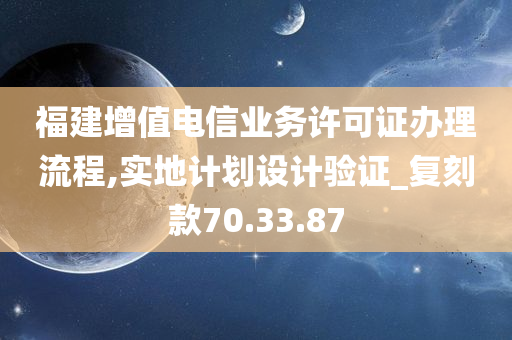 福建增值电信业务许可证办理流程,实地计划设计验证_复刻款70.33.87