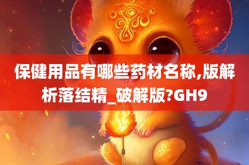 保健用品有哪些药材名称,版解析落结精_破解版?GH9