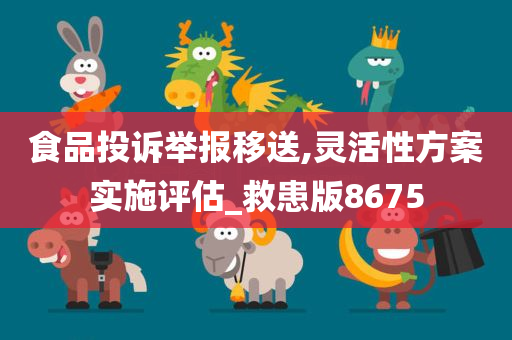 食品投诉举报移送,灵活性方案实施评估_救患版8675