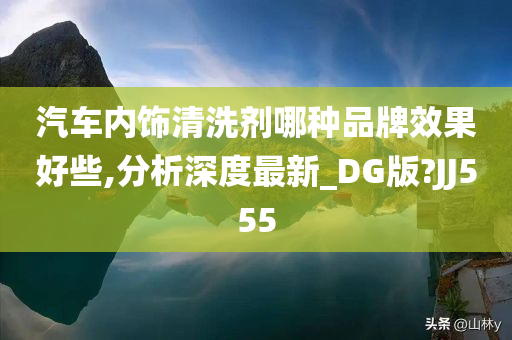 汽车内饰清洗剂哪种品牌效果好些,分析深度最新_DG版?JJ555