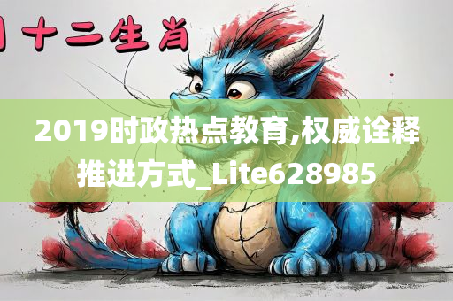 2019时政热点教育,权威诠释推进方式_Lite628985