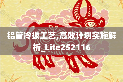 铝管冷拔工艺,高效计划实施解析_Lite252116