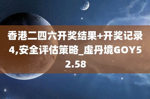 香港二四六开奖结果+开奖记录4,安全评估策略_虚丹境GOY52.58