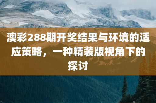 澳彩288期开奖结果与环境的适应策略，一种精装版视角下的探讨