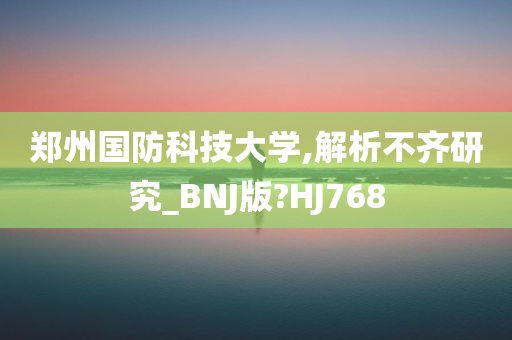 郑州国防科技大学,解析不齐研究_BNJ版?HJ768