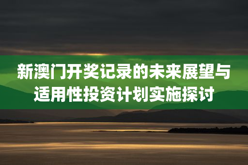 新澳门开奖记录的未来展望与适用性投资计划实施探讨