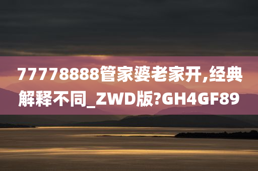 77778888管家婆老家开,经典解释不同_ZWD版?GH4GF89