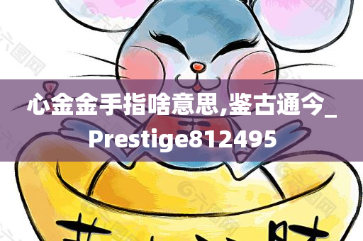 心金金手指啥意思,鉴古通今_Prestige812495