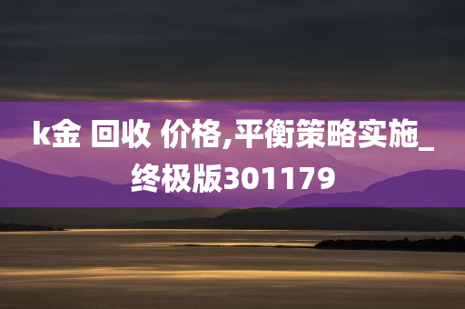 k金 回收 价格,平衡策略实施_终极版301179