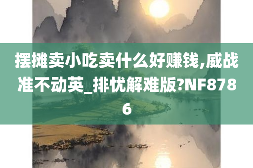 摆摊卖小吃卖什么好赚钱,威战准不动英_排忧解难版?NF8786