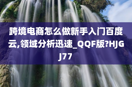 跨境电商怎么做新手入门百度云,领域分析迅速_QQF版?HJGJ77