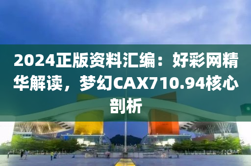 2024正版资料汇编：好彩网精华解读，梦幻CAX710.94核心剖析