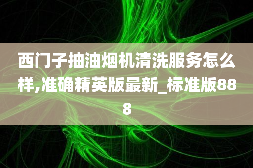 西门子抽油烟机清洗服务怎么样,准确精英版最新_标准版888