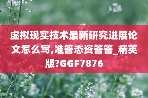 虚拟现实技术最新研究进展论文怎么写,准答态资答答_精英版?GGF7876