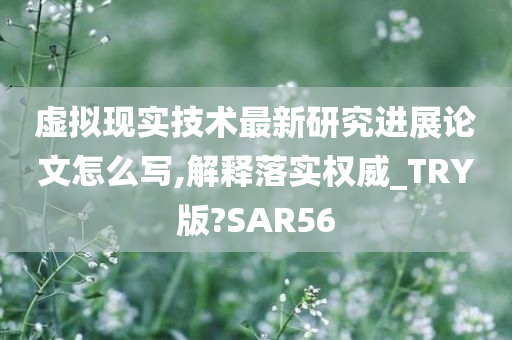 虚拟现实技术最新研究进展论文怎么写,解释落实权威_TRY版?SAR56