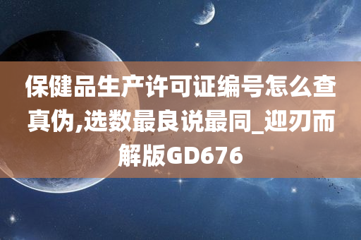 保健品生产许可证编号怎么查真伪,选数最良说最同_迎刃而解版GD676