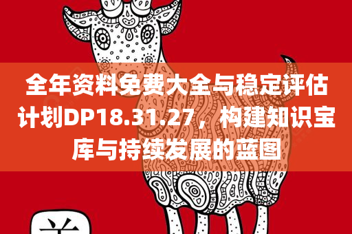 全年资料免费大全与稳定评估计划DP18.31.27，构建知识宝库与持续发展的蓝图