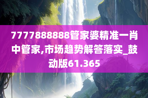 7777888888管家婆精准一肖中管家,市场趋势解答落实_鼓动版61.365