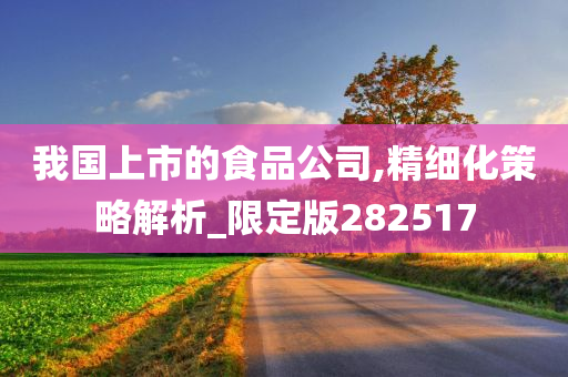 我国上市的食品公司,精细化策略解析_限定版282517