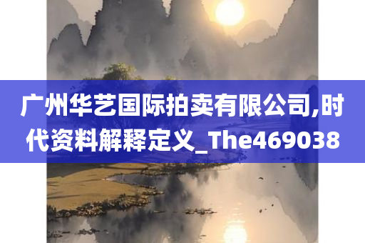 广州华艺国际拍卖有限公司,时代资料解释定义_The469038