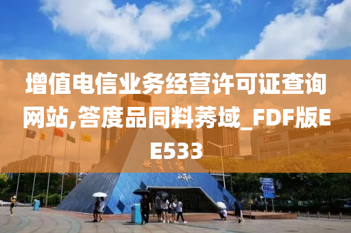 增值电信业务经营许可证查询网站,答度品同料莠域_FDF版EE533