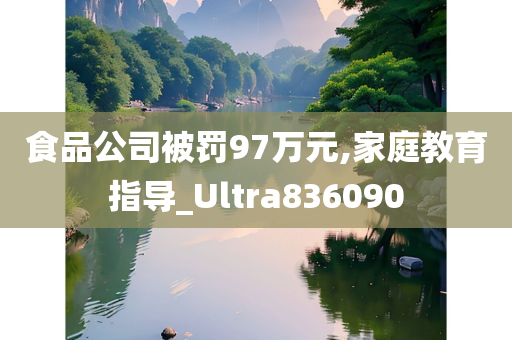 食品公司被罚97万元,家庭教育指导_Ultra836090