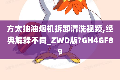 方太抽油烟机拆卸清洗视频,经典解释不同_ZWD版?GH4GF89