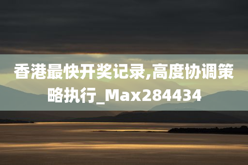 香港最快开奖记录,高度协调策略执行_Max284434