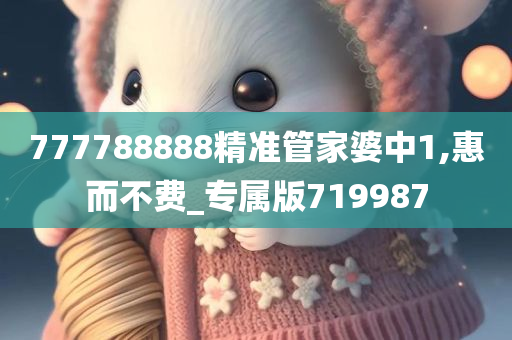 777788888精准管家婆中1,惠而不费_专属版719987