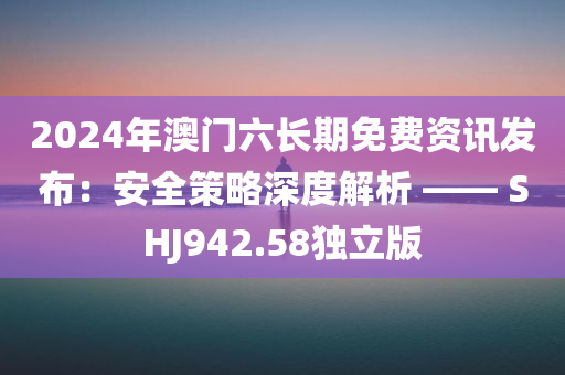 2024年澳门六长期免费资讯发布：安全策略深度解析 —— SHJ942.58独立版