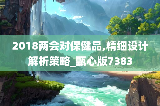 2018两会对保健品,精细设计解析策略_甄心版7383