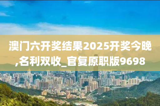 澳门六开奖结果2025开奖今晚,名利双收_官复原职版9698