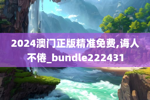 2024澳门正版精准免费,诲人不倦_bundle222431