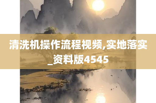 清洗机操作流程视频,实地落实_资料版4545