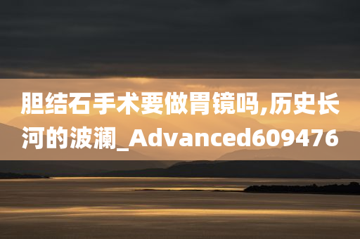 胆结石手术要做胃镜吗,历史长河的波澜_Advanced609476