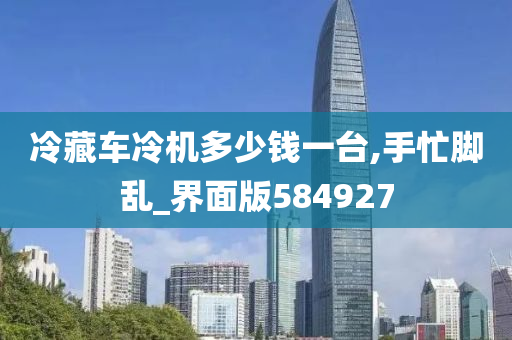 冷藏车冷机多少钱一台,手忙脚乱_界面版584927