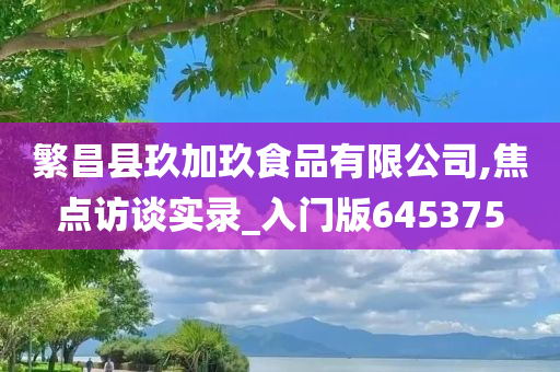 繁昌县玖加玖食品有限公司,焦点访谈实录_入门版645375