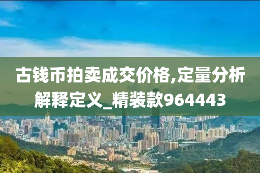 古钱币拍卖成交价格,定量分析解释定义_精装款964443